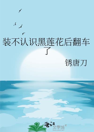装不认识黑莲花后翻车了全文