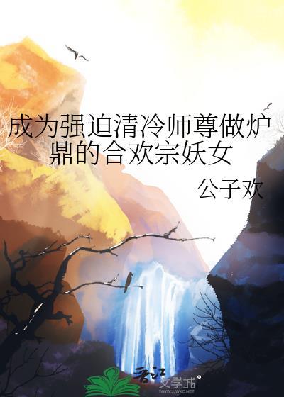 成为强迫清冷师尊做炉鼎的合欢宗妖女TXT