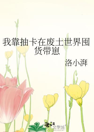 我靠抽卡在废土世界囤货带崽 番外作者洛小湃