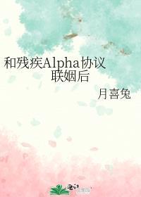 和残疾alpha协议联姻后免费阅读晋江