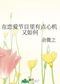 在恋爱节目里有点心机又如何 余微之