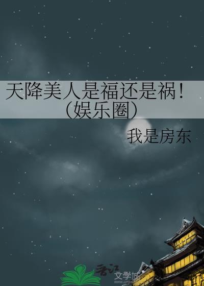 天降美人是福还是祸!(娱乐圈) 我是房东 免费