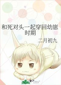 和死对头一起穿回幼崽时期免费阅读笔趣阁