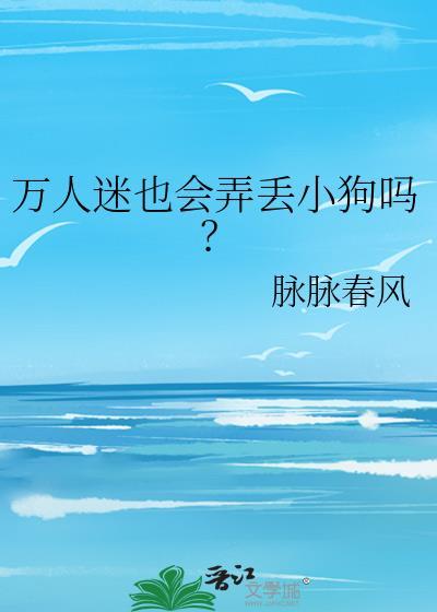 万人迷也会弄丢小狗吗?作者·脉脉春风正文完