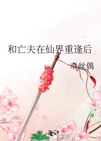 和亡夫在仙界重逢后番外贴吧