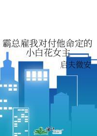 霸总雇我对付他命定的小白花女主免费阅读