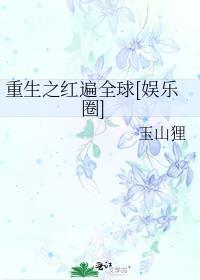 重生之红遍全球娱乐圈玉山狸