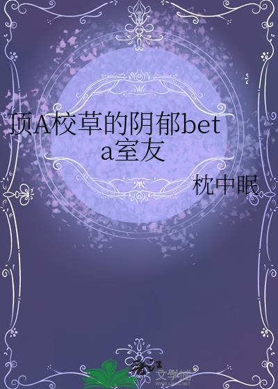 顶级校草的阴郁beta全集免费阅读