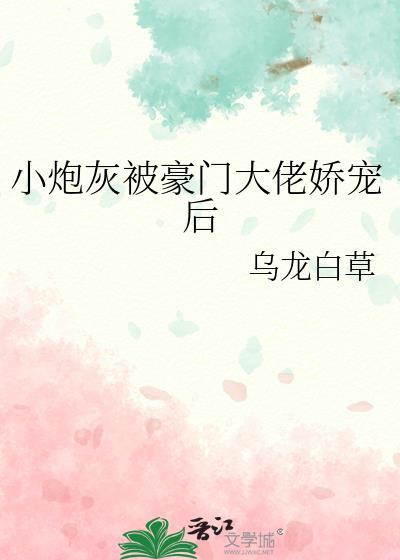 小炮灰被豪门大佬娇宠后番外txt