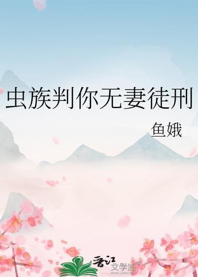 虫族判你无妻徒刑 作者鱼娥