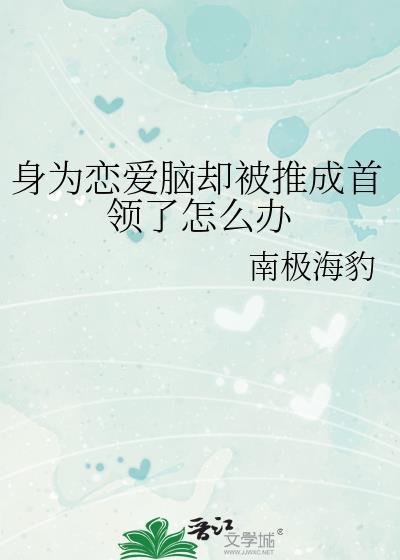 身为恋爱脑却被推成首领了怎么办by南极海豹