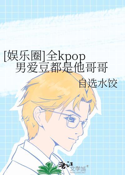 娱乐圈全kpop男爱豆都是他哥哥免费