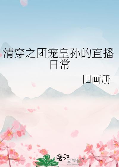 清穿之团宠皇孙的直播日常 旧画册 在线免费阅读