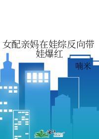 女配亲妈在娃综反向带娃爆红喃米全文免费阅读