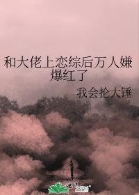 和大佬上恋综后万人嫌爆红了作者我会抡大锤
