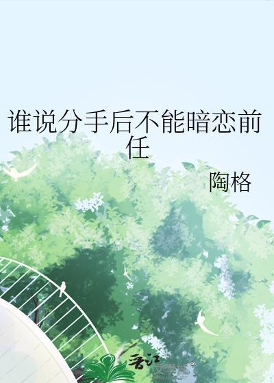 谁说分手后不能暗恋前任在线阅读无弹窗