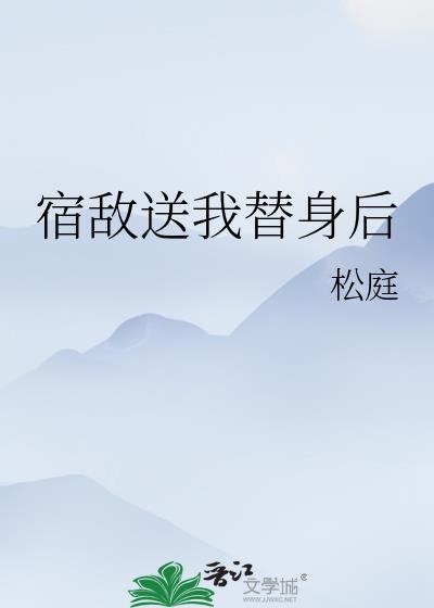 宿敌送我替身后全文免费阅读无弹窗