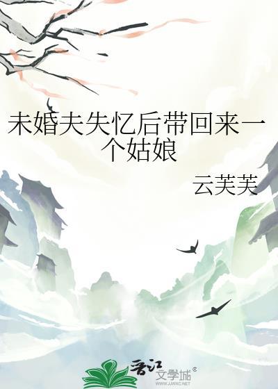 未婚夫失忆后带回来一个姑娘TXT