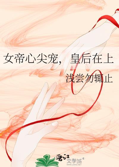 女帝心尖宠皇后在上最新章节更新内容