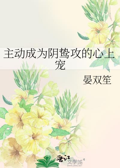 主动成为阴鸷攻的心上宠 晏双笙免费阅读