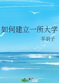 如何建立一所大学羊羽子txt