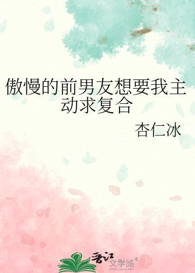 傲慢的前男友想要我主动求复合讲的什么