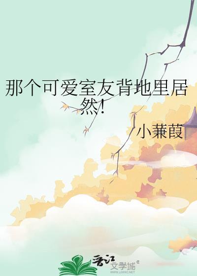那个可爱室友背地里居然!作者小蒹葭