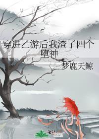 穿进乙游后我渣了四个堕神免费阅读