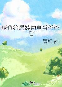 咸鱼给鸡娃幼崽当爸爸后笔趣阁