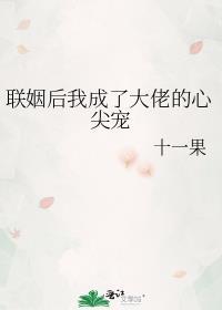 联姻后我成了大佬的心尖宠 作者十一果
