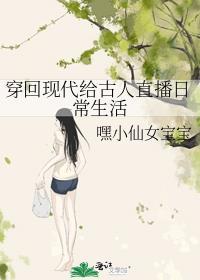 穿回现代给古人直播日常生活嘿小仙女宝宝