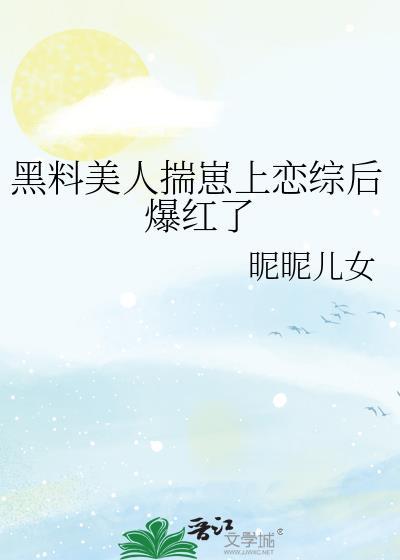 黑料美人揣崽上恋综后爆红了晋江文学