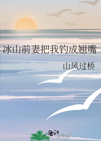 冰山前妻把我钓成翘嘴 山风过桥 笔趣阁