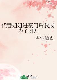 代替姐姐进豪门后我成为了团宠雪桃酒酒免费阅读200章