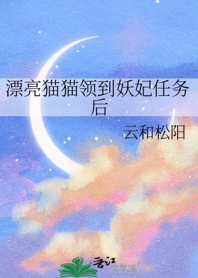 漂亮猫猫领到妖妃任务后by云和松阳番外