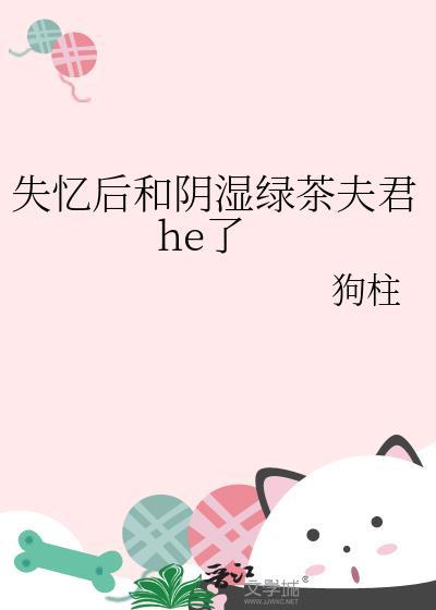 失忆后和阴湿绿茶夫君he了 作者狗柱