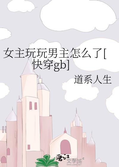女主玩玩男主怎么了[快穿gb