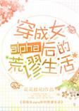 穿成女alpha后的荒谬生活 作者阿挠
