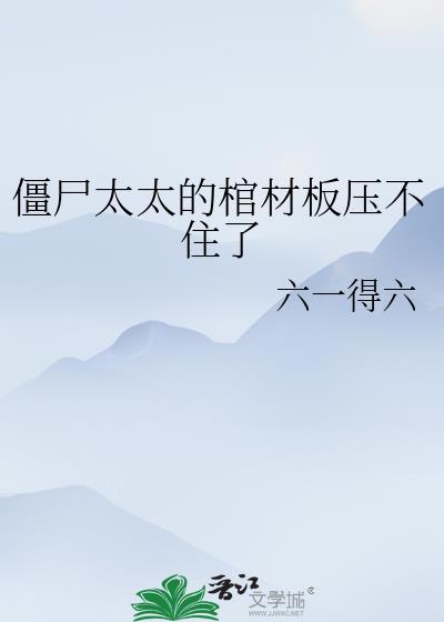 僵尸太太的棺材板压不住了六一得六百度