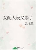 女配人设又崩了by云飞鱼免费阅读番外