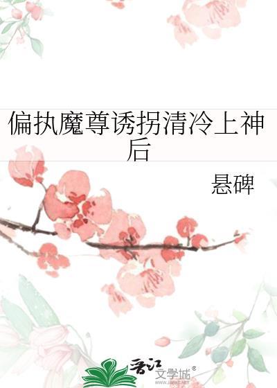 偏执魔尊诱拐清冷上神后最新章节更新时间