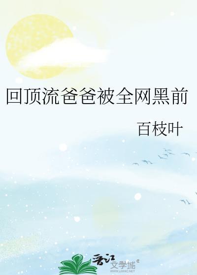 回顶流爸爸被全网黑前 百枝叶 在线免费阅读