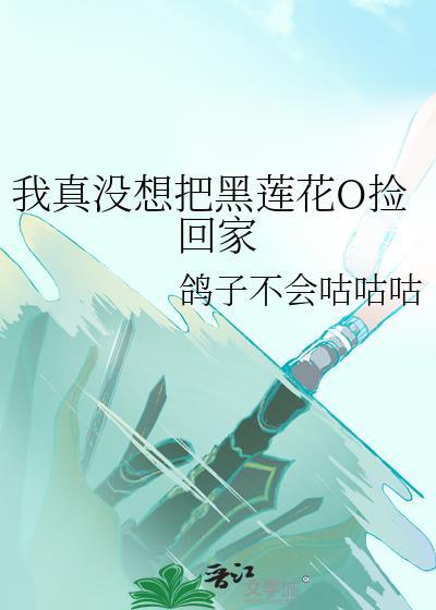 我真没想把黑莲花O捡回家免费阅读