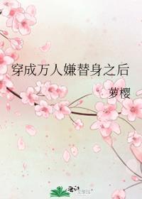 穿成万人嫌替身之后萝樱免费阅读\1