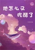 他怎么又吃醋了TXT百度贴吧