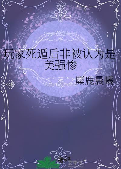 玩家死遁后非被认为是美强惨作者麋鹿晨曦