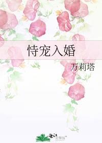 恃宠入婚by万莉塔晋江文学城