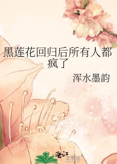 黑莲花回归后所有人都疯了讲的什么
