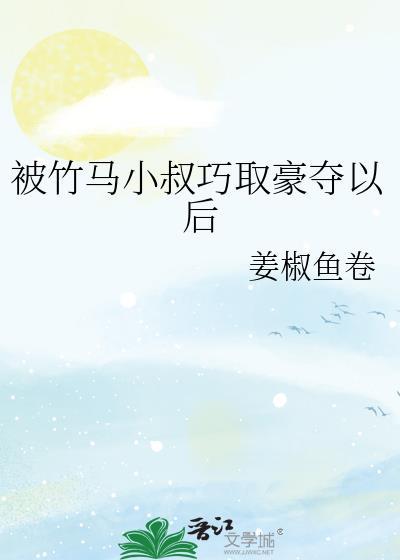 被竹马小叔巧取豪夺以后作者姜椒鱼卷