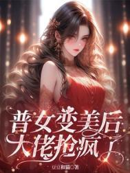普女变美后大佬抢疯了txt